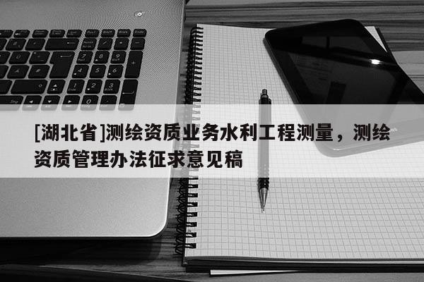 [湖北省]測繪資質業務水利工程測量，測繪資質管理辦法征求意見稿