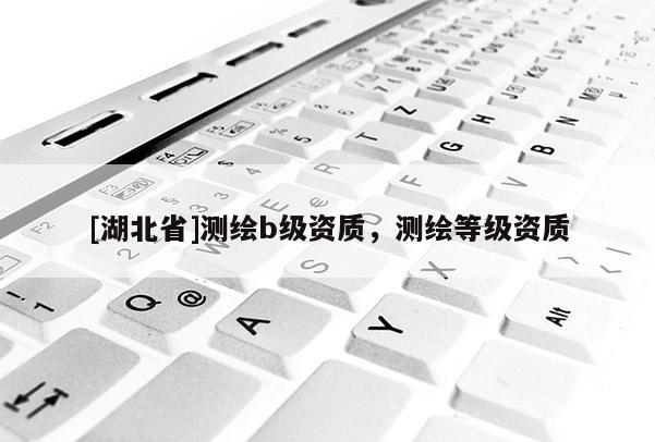 [湖北省]測繪b級資質，測繪等級資質