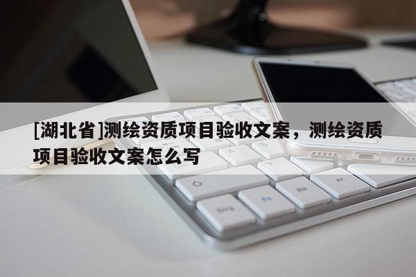 [湖北省]測(cè)繪資質(zhì)項(xiàng)目驗(yàn)收文案，測(cè)繪資質(zhì)項(xiàng)目驗(yàn)收文案怎么寫(xiě)