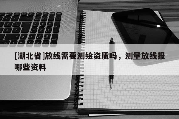 [湖北省]放線需要測繪資質嗎，測量放線報哪些資料