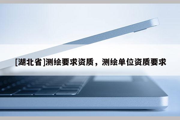 [湖北省]測繪要求資質(zhì)，測繪單位資質(zhì)要求