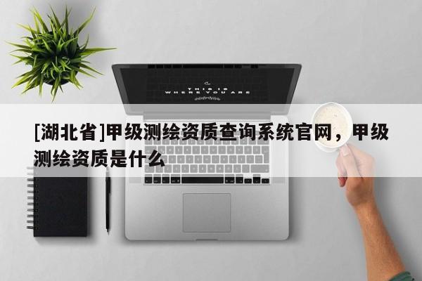 [湖北省]甲級測繪資質查詢系統官網，甲級測繪資質是什么