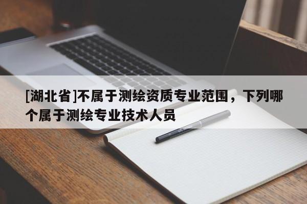 [湖北省]不屬于測繪資質(zhì)專業(yè)范圍，下列哪個屬于測繪專業(yè)技術(shù)人員