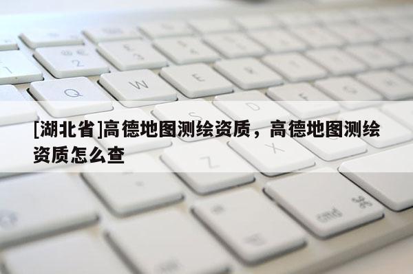 [湖北省]高德地圖測繪資質(zhì)，高德地圖測繪資質(zhì)怎么查