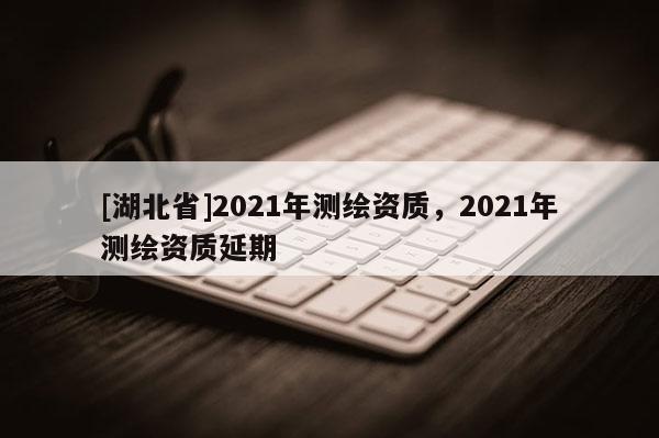 [湖北省]2021年測繪資質，2021年測繪資質延期