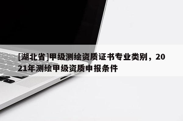 [湖北省]甲級測繪資質證書專業類別，2021年測繪甲級資質申報條件