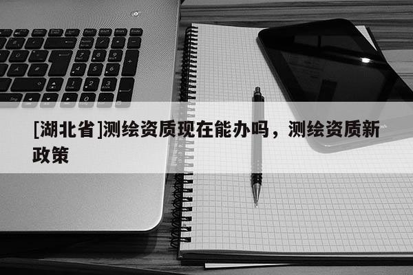 [湖北省]測繪資質(zhì)現(xiàn)在能辦嗎，測繪資質(zhì)新政策