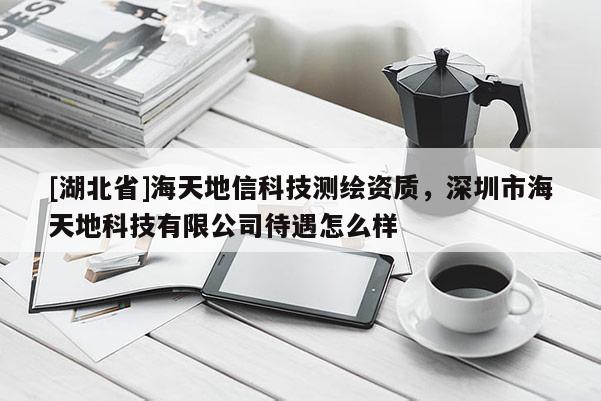 [湖北省]海天地信科技測繪資質，深圳市海天地科技有限公司待遇怎么樣