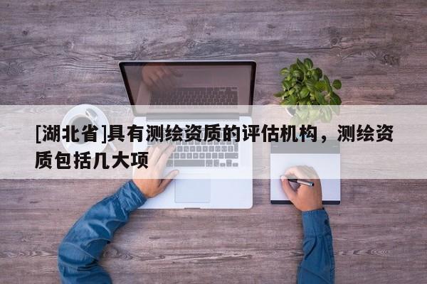 [湖北省]具有測繪資質(zhì)的評估機構，測繪資質(zhì)包括幾大項