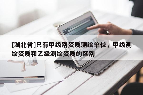 [湖北省]只有甲級別資質測繪單位，甲級測繪資質和乙級測繪資質的區別