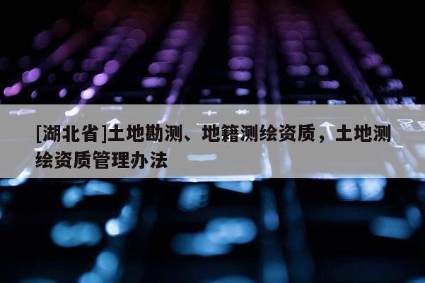 [湖北省]土地勘測(cè)、地籍測(cè)繪資質(zhì)，土地測(cè)繪資質(zhì)管理辦法