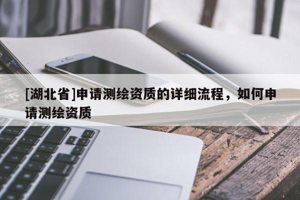 [湖北省]申請測繪資質(zhì)的詳細流程，如何申請測繪資質(zhì)