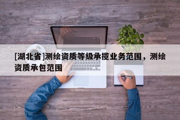 [湖北省]測(cè)繪資質(zhì)等級(jí)承攬業(yè)務(wù)范圍，測(cè)繪資質(zhì)承包范圍