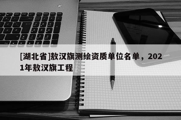 [湖北省]敖漢旗測繪資質單位名單，2021年敖漢旗工程