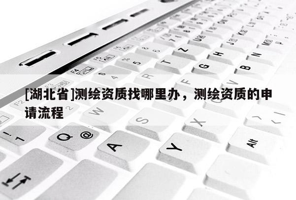 [湖北省]測繪資質找哪里辦，測繪資質的申請流程