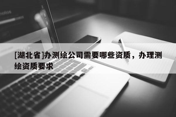 [湖北省]辦測繪公司需要哪些資質，辦理測繪資質要求