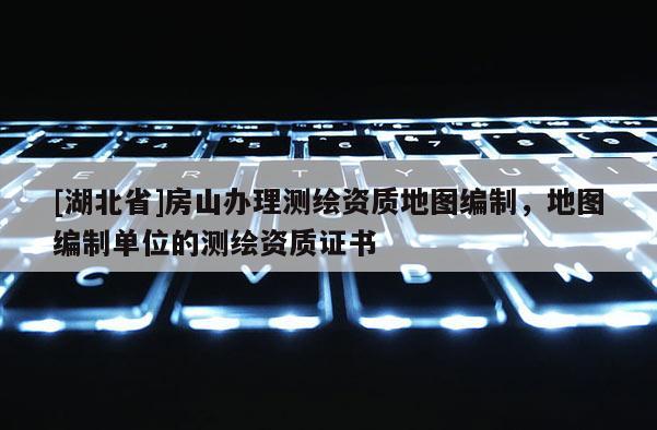 [湖北省]房山辦理測繪資質地圖編制，地圖編制單位的測繪資質證書