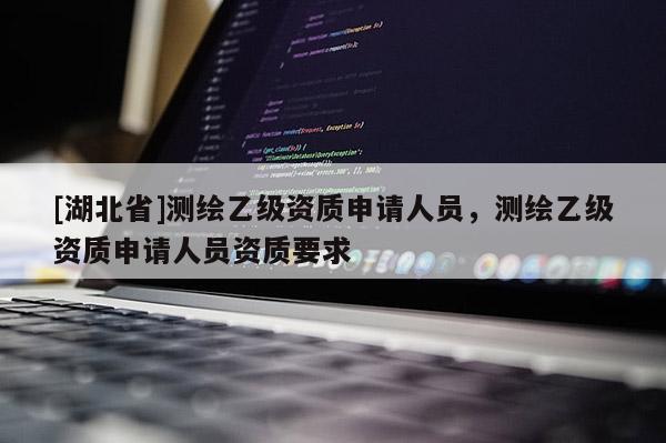 [湖北省]測(cè)繪乙級(jí)資質(zhì)申請(qǐng)人員，測(cè)繪乙級(jí)資質(zhì)申請(qǐng)人員資質(zhì)要求