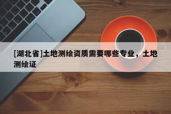 [湖北省]土地測繪資質需要哪些專業，土地測繪證