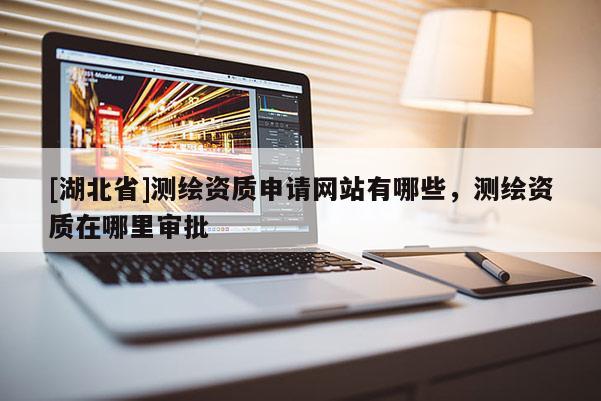 [湖北省]測繪資質申請網站有哪些，測繪資質在哪里審批