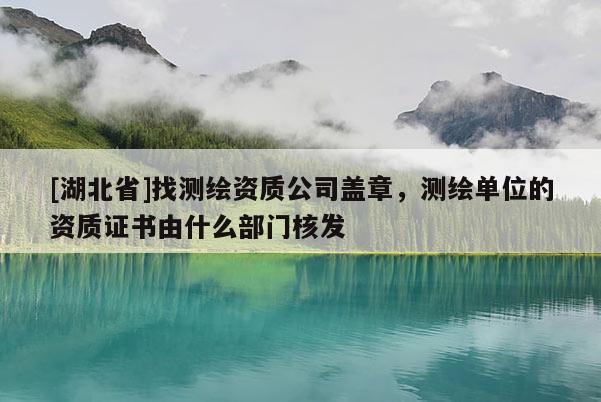 [湖北省]找測(cè)繪資質(zhì)公司蓋章，測(cè)繪單位的資質(zhì)證書(shū)由什么部門核發(fā)