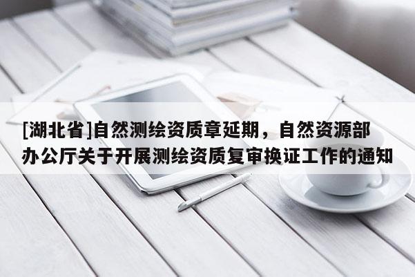 [湖北省]自然測繪資質(zhì)章延期，自然資源部辦公廳關于開展測繪資質(zhì)復審換證工作的通知