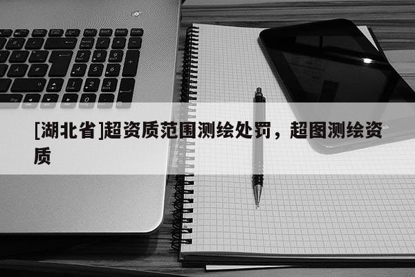 [湖北省]超資質范圍測繪處罰，超圖測繪資質