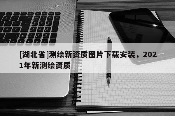 [湖北省]測繪新資質(zhì)圖片下載安裝，2021年新測繪資質(zhì)