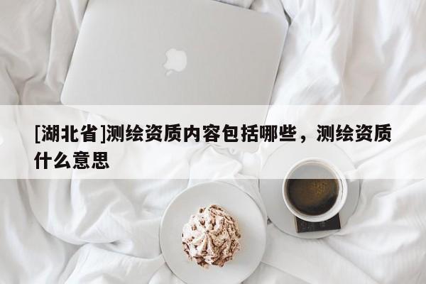 [湖北省]測繪資質(zhì)內(nèi)容包括哪些，測繪資質(zhì)什么意思