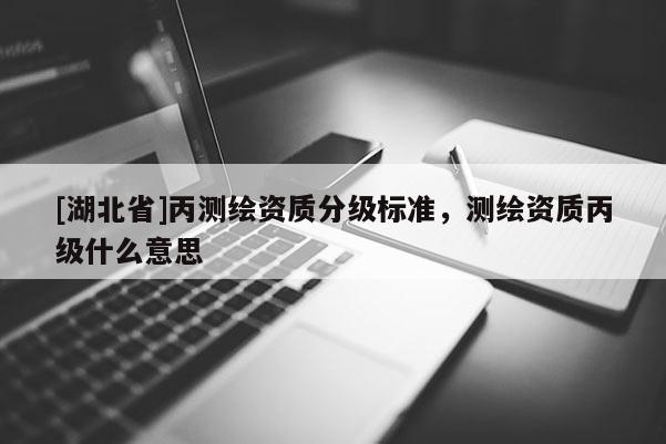 [湖北省]丙測繪資質(zhì)分級標(biāo)準(zhǔn)，測繪資質(zhì)丙級什么意思