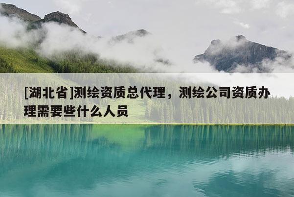 [湖北省]測繪資質總代理，測繪公司資質辦理需要些什么人員