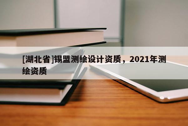 [湖北省]錫盟測(cè)繪設(shè)計(jì)資質(zhì)，2021年測(cè)繪資質(zhì)