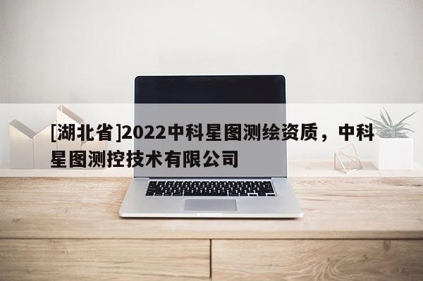 [湖北省]2022中科星圖測繪資質，中科星圖測控技術有限公司