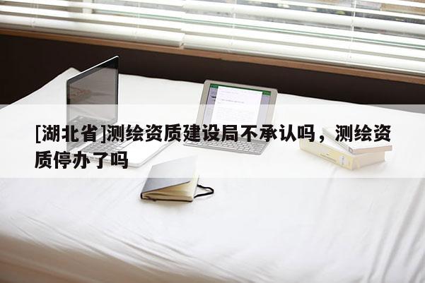 [湖北省]測繪資質建設局不承認嗎，測繪資質停辦了嗎
