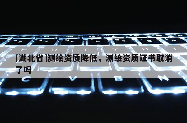 [湖北省]測繪資質降低，測繪資質證書取消了嗎