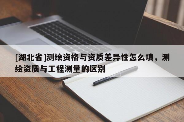 [湖北省]測繪資格與資質差異性怎么填，測繪資質與工程測量的區別