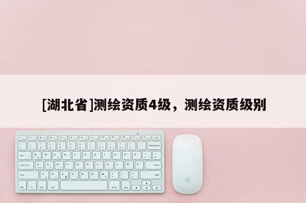 [湖北省]測繪資質4級，測繪資質級別