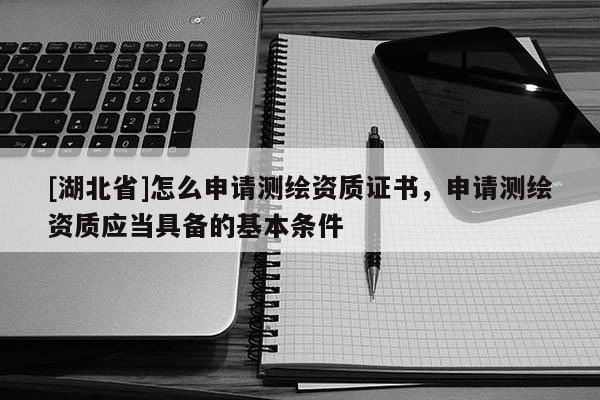 [湖北省]怎么申請(qǐng)測(cè)繪資質(zhì)證書(shū)，申請(qǐng)測(cè)繪資質(zhì)應(yīng)當(dāng)具備的基本條件