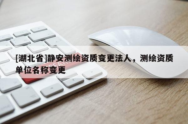 [湖北省]靜安測繪資質(zhì)變更法人，測繪資質(zhì)單位名稱變更