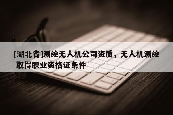 [湖北省]測繪無人機公司資質，無人機測繪 取得職業資格證條件
