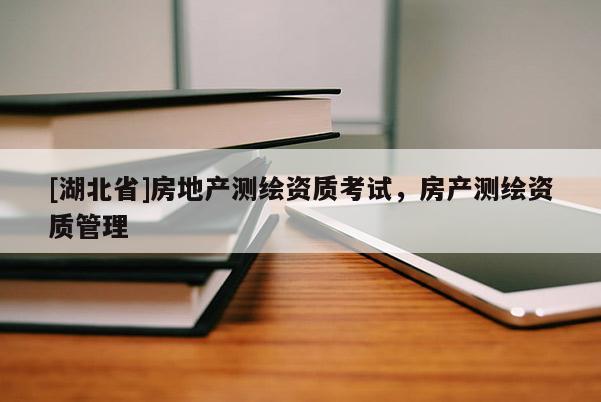 [湖北省]房地產測繪資質考試，房產測繪資質管理