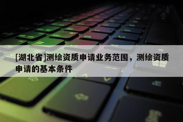 [湖北省]測繪資質申請業務范圍，測繪資質申請的基本條件