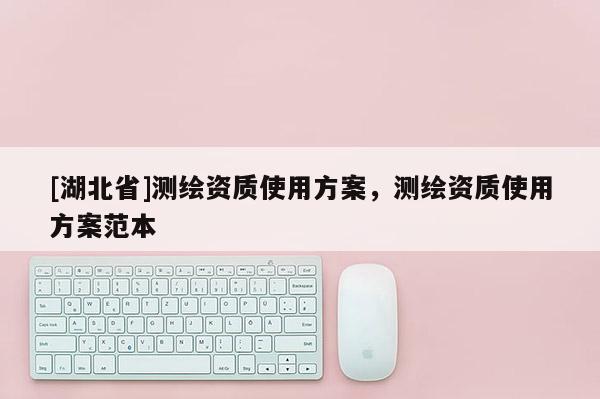 [湖北省]測繪資質使用方案，測繪資質使用方案范本