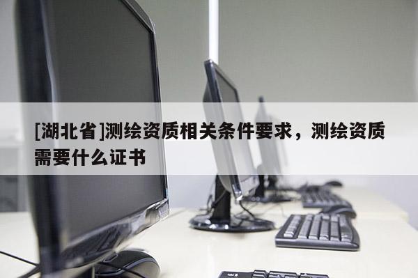 [湖北省]測繪資質相關條件要求，測繪資質需要什么證書