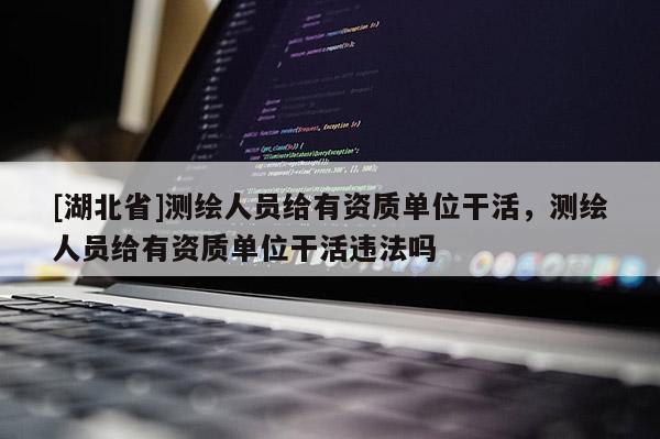 [湖北省]測(cè)繪人員給有資質(zhì)單位干活，測(cè)繪人員給有資質(zhì)單位干活違法嗎