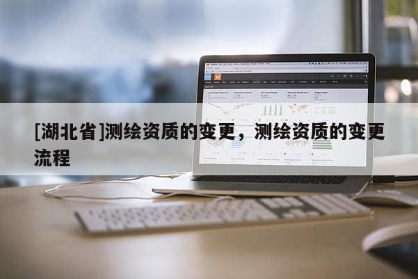 [湖北省]測繪資質的變更，測繪資質的變更流程