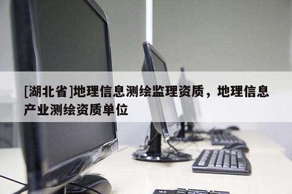 [湖北省]地理信息測(cè)繪監(jiān)理資質(zhì)，地理信息產(chǎn)業(yè)測(cè)繪資質(zhì)單位