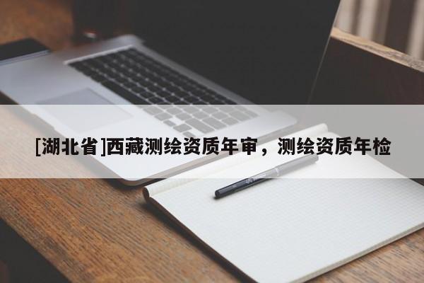 [湖北省]西藏測(cè)繪資質(zhì)年審，測(cè)繪資質(zhì)年檢
