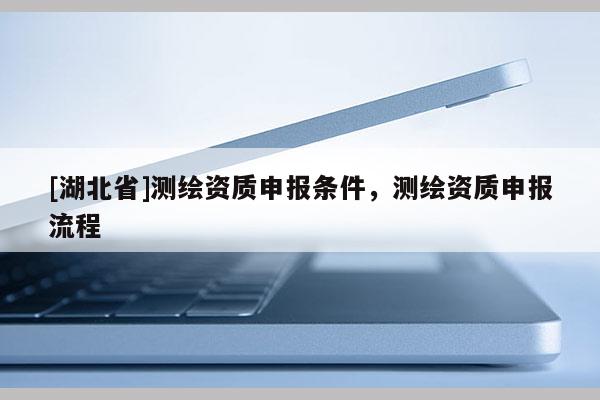 [湖北省]測繪資質申報條件，測繪資質申報流程