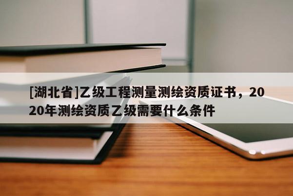 [湖北省]乙級工程測量測繪資質證書，2020年測繪資質乙級需要什么條件